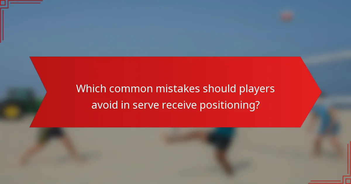 Which common mistakes should players avoid in serve receive positioning?